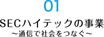 01 SECハイテックの事業～通信で社会をつなぐ～