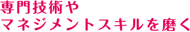 専門技術やマネジメントスキルを磨く