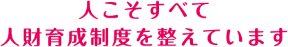 人こそすべて人財育成制度を整えています