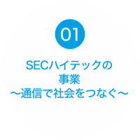 01 SECハイテックの事業～通信で社会をつなぐ～
