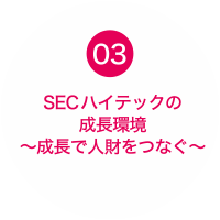 03 SECハイテックの成長環境～成長で人財をつなぐ～